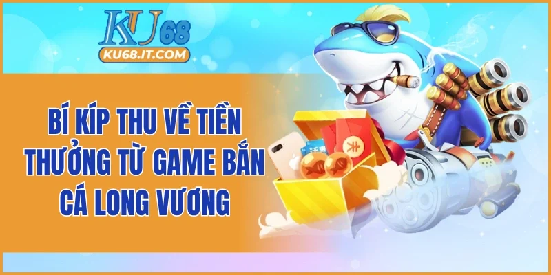 Bí kíp thu về tiền thưởng từ game bắn cá long vương