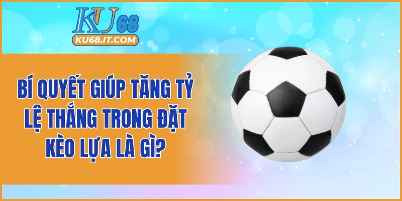 Bí quyết giúp tăng tỷ lệ thắng trong đặt kèo lựa là gì