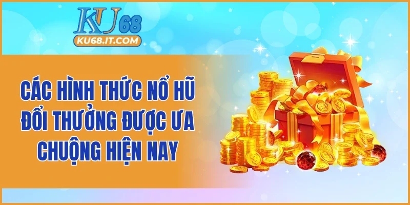Các hình thức nổ hũ đổi thưởng được ưa chuộng hiện nay