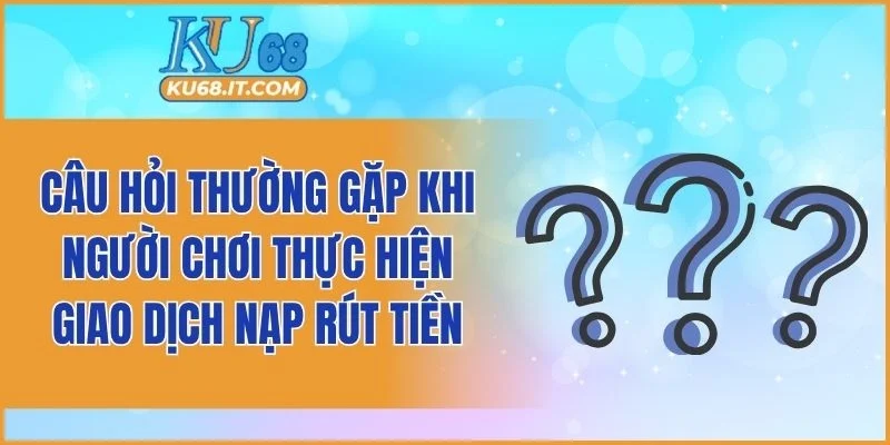Câu hỏi thường gặp khi người chơi thực hiện giao dịch nạp rút tiền