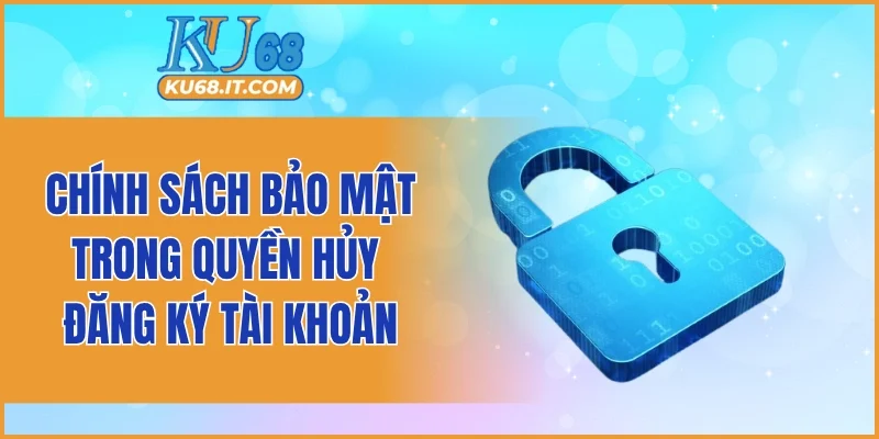 Chính sách bảo mật trong quyền hủy đăng ký tài khoản