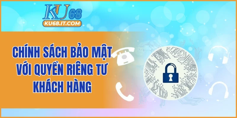 Chính sách bảo mật với quyền riêng tư khách hàng