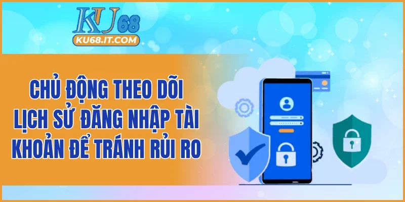 Chủ động theo dõi lịch sử đăng nhập tài khoản để tránh rủi ro