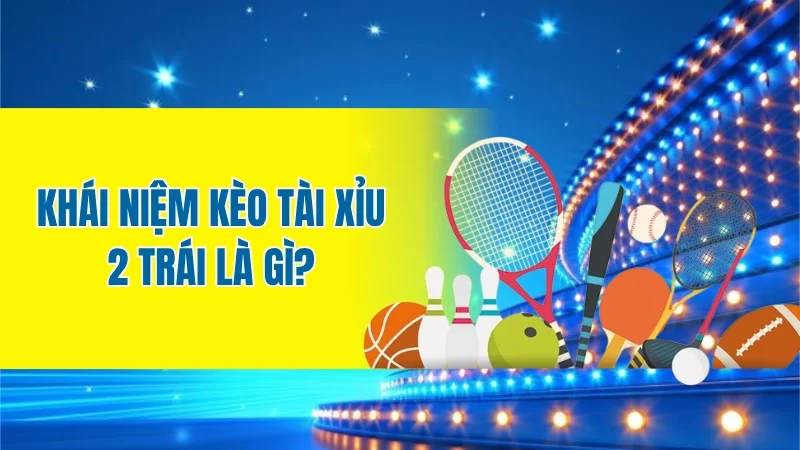 Khái niệm kèo tài xỉu 2 trái là gì?