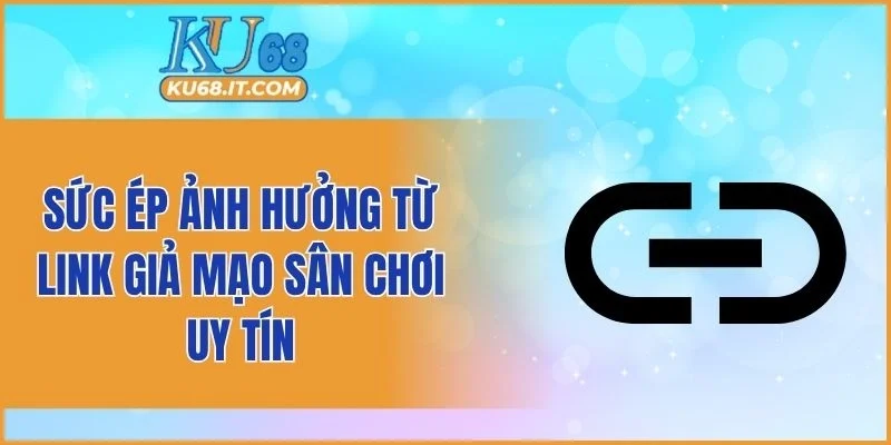 Sức ép ảnh hưởng từ link giả mạo sân chơi uy tín
